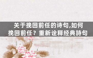 关于挽回前任的诗句,如何挽回前任？重新诠释经典詩句