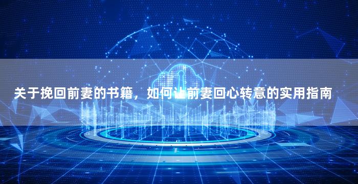 关于挽回前妻的书籍，如何让前妻回心转意的实用指南