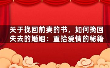 关于挽回前妻的书，如何挽回失去的婚姻：重拾爱情的秘籍