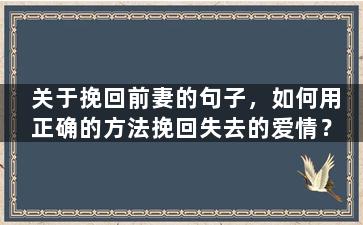 关于挽回前妻的句子，如何用正确的方法挽回失去的爱情？