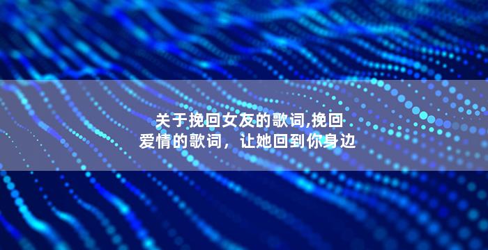 关于挽回女友的歌词,挽回爱情的歌词，让她回到你身边