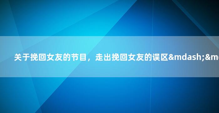 关于挽回女友的节目，走出挽回女友的误区——成功重修旧好的秘诀
