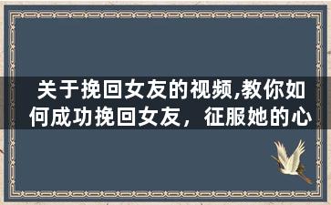 关于挽回女友的视频,教你如何成功挽回女友，征服她的心