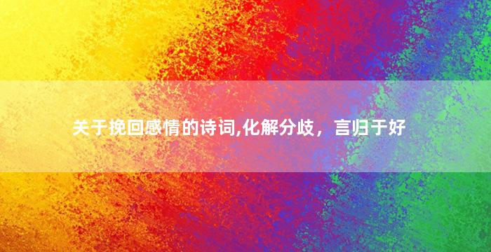 关于挽回感情的诗词,化解分歧，言归于好
