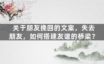 关于朋友挽回的文案，失去朋友，如何搭建友谊的桥梁？