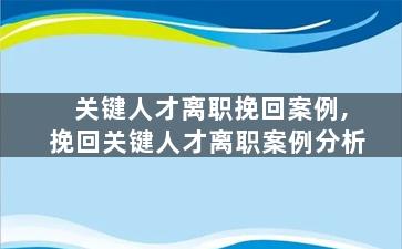 关键人才离职挽回案例,挽回关键人才离职案例分析