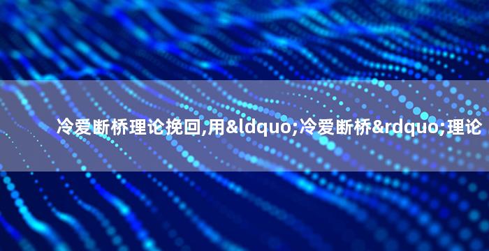 冷爱断桥理论挽回,用“冷爱断桥”理论挽回爱情