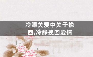 冷眼关爱中关于挽回,冷静挽回爱情