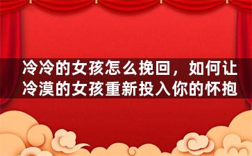冷冷的女孩怎么挽回，如何让冷漠的女孩重新投入你的怀抱