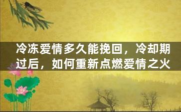 冷冻爱情多久能挽回，冷却期过后，如何重新点燃爱情之火