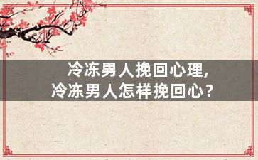 冷冻男人挽回心理,冷冻男人怎样挽回心？