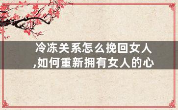 冷冻关系怎么挽回女人,如何重新拥有女人的心
