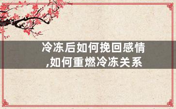 冷冻后如何挽回感情,如何重燃冷冻关系