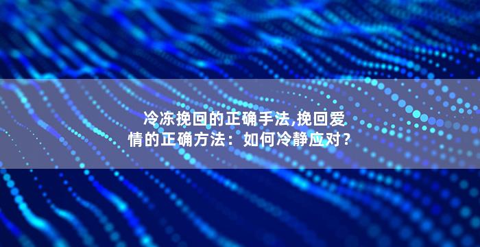 冷冻挽回的正确手法,挽回爱情的正确方法：如何冷静应对？