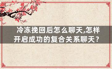 冷冻挽回后怎么聊天,怎样开启成功的复合关系聊天？