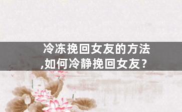 冷冻挽回女友的方法,如何冷静挽回女友？