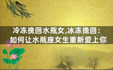 冷冻挽回水瓶女,冰冻挽回：如何让水瓶座女生重新爱上你