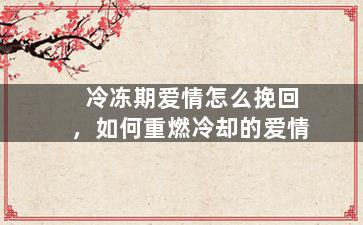 冷冻期爱情怎么挽回，如何重燃冷却的爱情