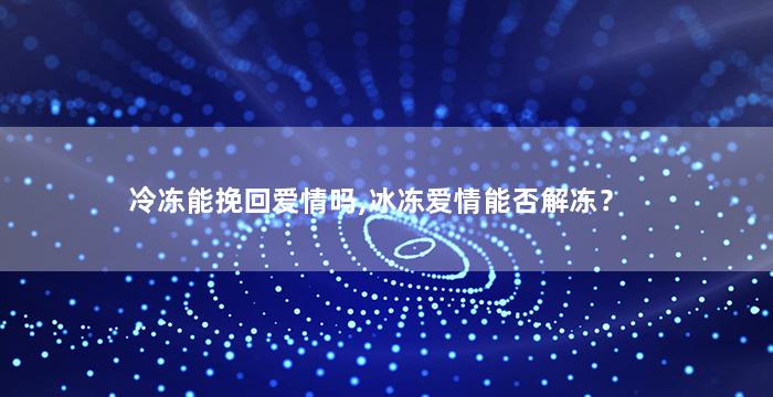 冷冻能挽回爱情吗,冰冻爱情能否解冻？