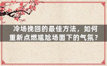冷场挽回的最佳方法，如何重新点燃尴尬场面下的气氛？