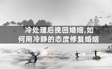 冷处理后挽回婚姻,如何用冷静的态度修复婚姻