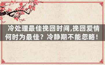 冷处理最佳挽回时间,挽回爱情何时为最佳？冷静期不能忽略！