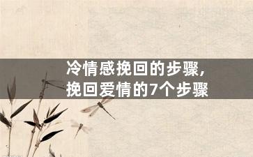 冷情感挽回的步骤,挽回爱情的7个步骤
