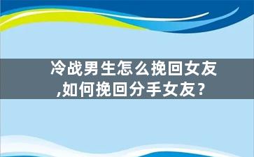 冷战男生怎么挽回女友,如何挽回分手女友？
