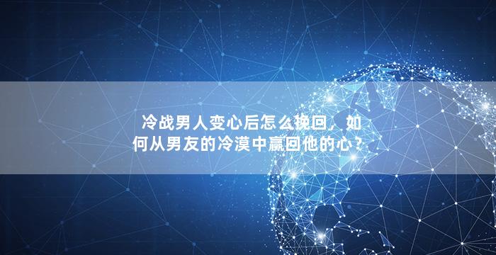 冷战男人变心后怎么挽回，如何从男友的冷漠中赢回他的心？
