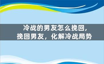 冷战的男友怎么挽回,挽回男友，化解冷战局势