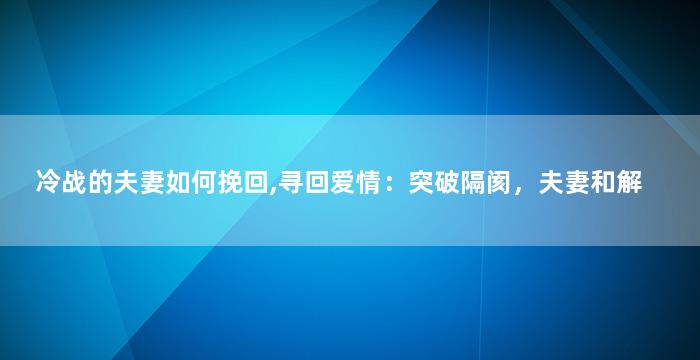 冷战的夫妻如何挽回,寻回爱情：突破隔阂，夫妻和解