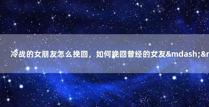 冷战的女朋友怎么挽回，如何挽回曾经的女友——因冷战疏远的女友
