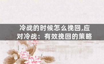 冷战的时候怎么挽回,应对冷战：有效挽回的策略