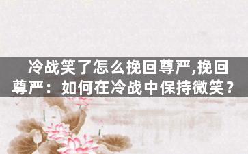 冷战笑了怎么挽回尊严,挽回尊严：如何在冷战中保持微笑？