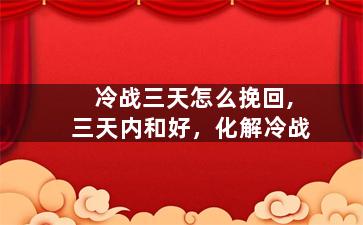 冷战三天怎么挽回,三天内和好，化解冷战