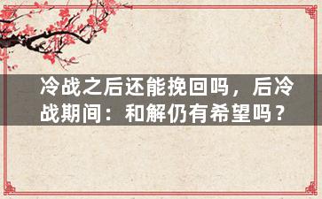 冷战之后还能挽回吗，后冷战期间：和解仍有希望吗？