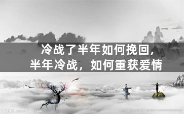 冷战了半年如何挽回,半年冷战，如何重获爱情
