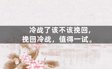 冷战了该不该挽回,挽回冷战，值得一试。