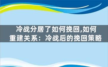 冷战分居了如何挽回,如何重建关系：冷战后的挽回策略