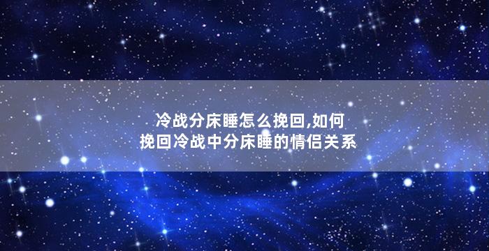 冷战分床睡怎么挽回,如何挽回冷战中分床睡的情侣关系