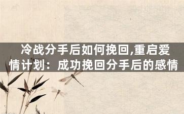 冷战分手后如何挽回,重启爱情计划：成功挽回分手后的感情