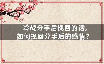 冷战分手后挽回的话,如何挽回分手后的感情？