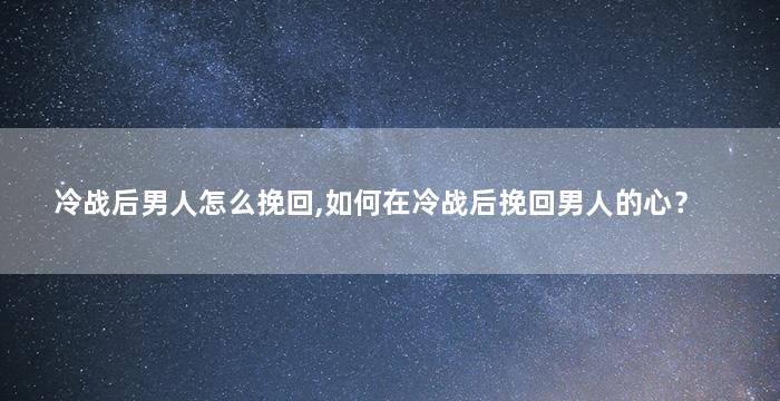 冷战后男人怎么挽回,如何在冷战后挽回男人的心？