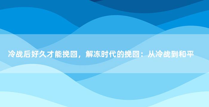 冷战后好久才能挽回，解冻时代的挽回：从冷战到和平
