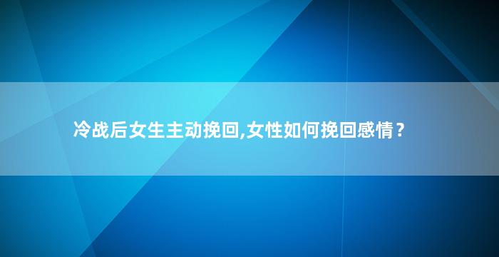 冷战后女生主动挽回,女性如何挽回感情？