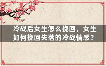 冷战后女生怎么挽回，女生如何挽回失落的冷战情感？