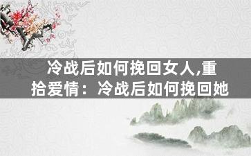 冷战后如何挽回女人,重拾爱情：冷战后如何挽回她