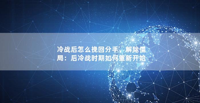 冷战后怎么挽回分手，解除僵局：后冷战时期如何重新开始