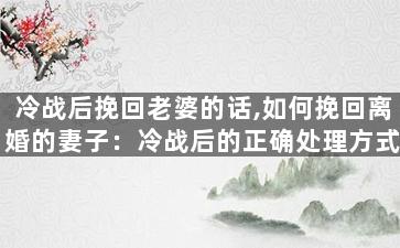 冷战后挽回老婆的话,如何挽回离婚的妻子：冷战后的正确处理方式