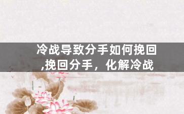 冷战导致分手如何挽回,挽回分手，化解冷战